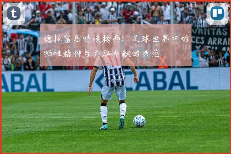 德拉富恩特谈梅西：足球世界中的牺牲精神与无私奉献的典范