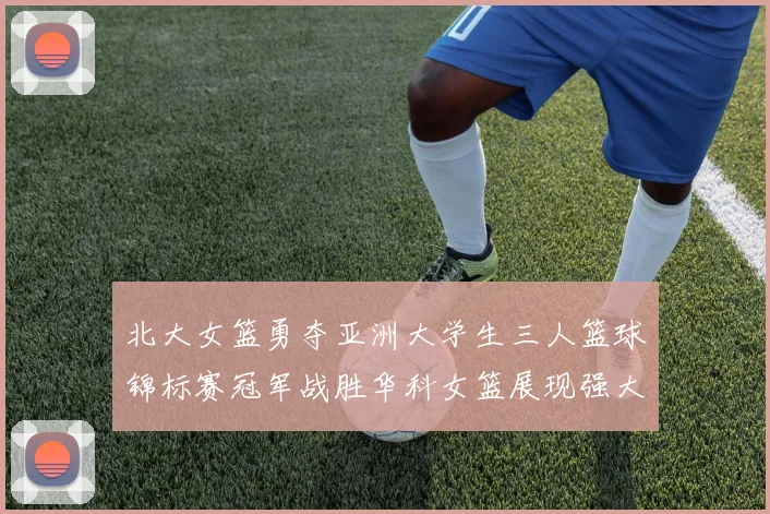 北大女篮勇夺亚洲大学生三人篮球锦标赛冠军战胜华科女篮展现强大实力