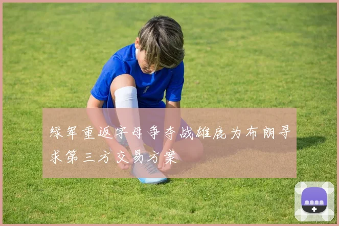 绿军重返字母争夺战雄鹿为布朗寻求第三方交易方案