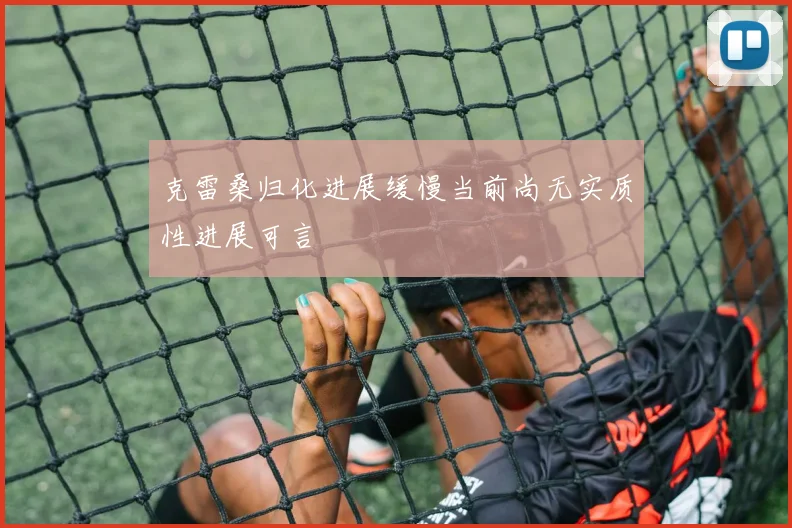 克雷桑归化进展缓慢当前尚无实质性进展可言