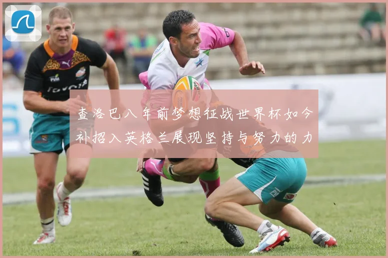 查洛巴八年前梦想征战世界杯如今补招入英格兰展现坚持与努力的力量
