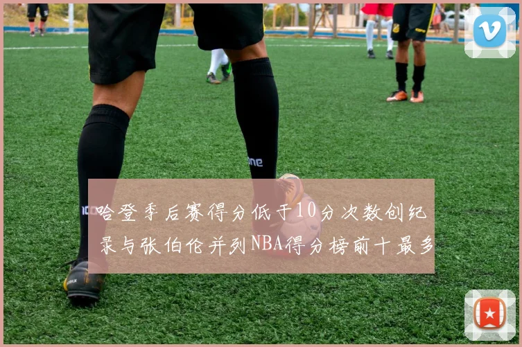 哈登季后赛得分低于10分次数创纪录与张伯伦并列NBA得分榜前十最多