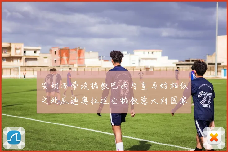 安切洛蒂谈执教巴西与皇马的相似之处瓜迪奥拉适合执教意大利国家队