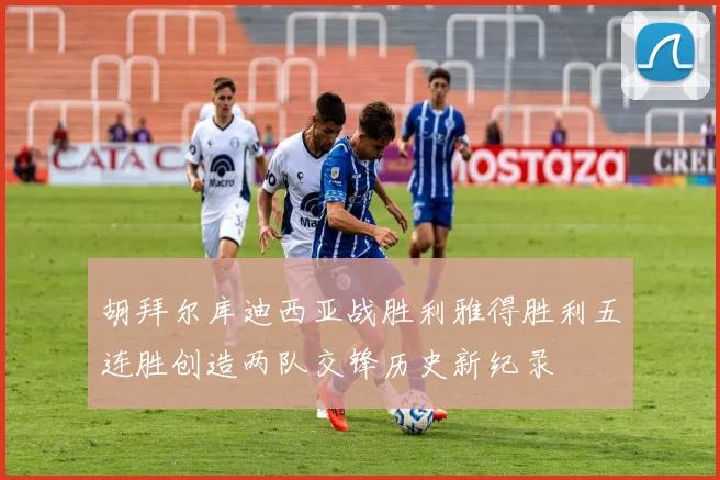 胡拜尔库迪西亚战胜利雅得胜利五连胜创造两队交锋历史新纪录