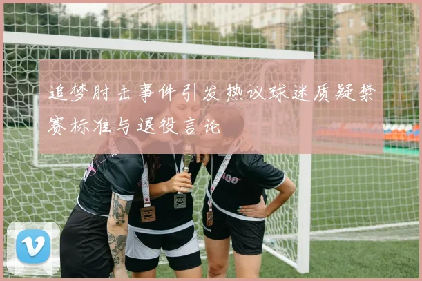 追梦肘击事件引发热议球迷质疑禁赛标准与退役言论