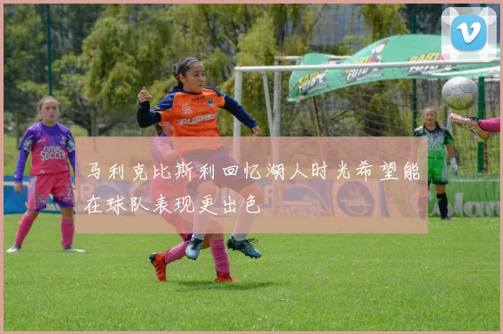 马利克比斯利回忆湖人时光希望能在球队表现更出色