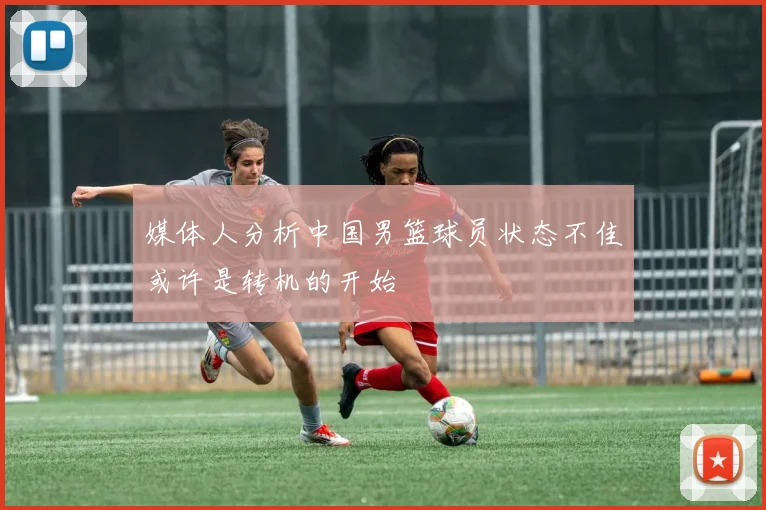 媒体人分析中国男篮球员状态不佳或许是转机的开始