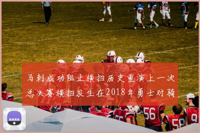 马刺成功阻止横扫历史重演上一次总决赛横扫发生在2018年勇士对骑士