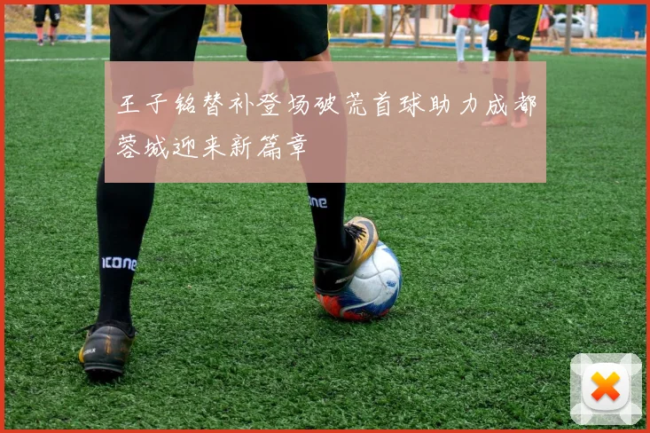 王子铭替补登场破荒首球助力成都蓉城迎来新篇章