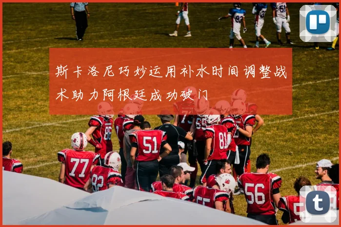 斯卡洛尼巧妙运用补水时间调整战术助力阿根廷成功破门