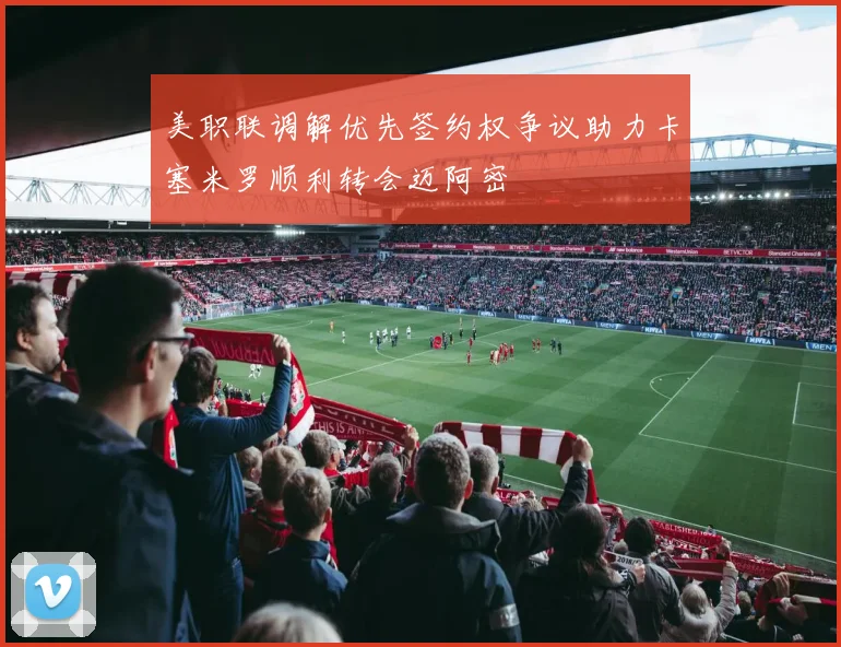 美职联调解优先签约权争议助力卡塞米罗顺利转会迈阿密