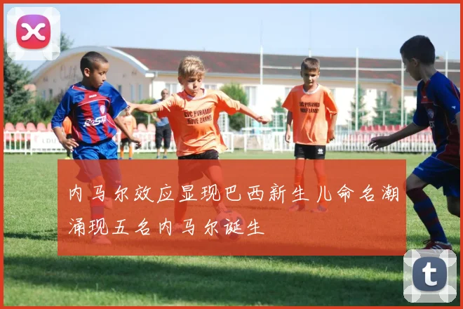 内马尔效应显现巴西新生儿命名潮涌现五名内马尔诞生