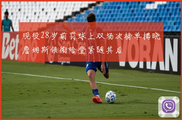 现役28岁前罚球上双场次榜单揭晓詹姆斯领衔哈登紧随其后