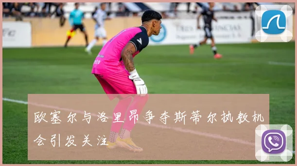 欧塞尔与洛里昂争夺斯蒂尔执教机会引发关注